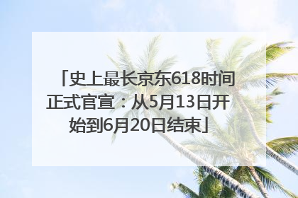 史上最长京东618时间正式官宣：从5月13日开始到6月20日结束
